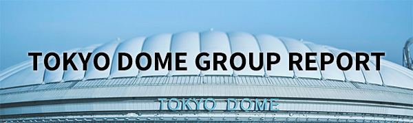 TOKYO DOME GROUP REPORT