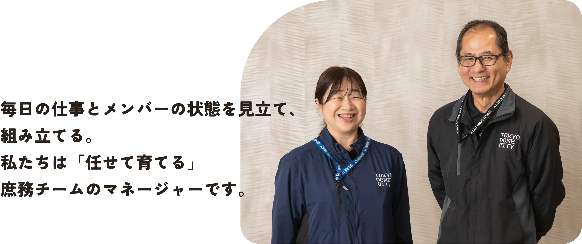 毎日の仕事とメンバーの状態を見立て、
組み立てる。
私たちは「任せて育てる」
庶務チームのマネージャーです。