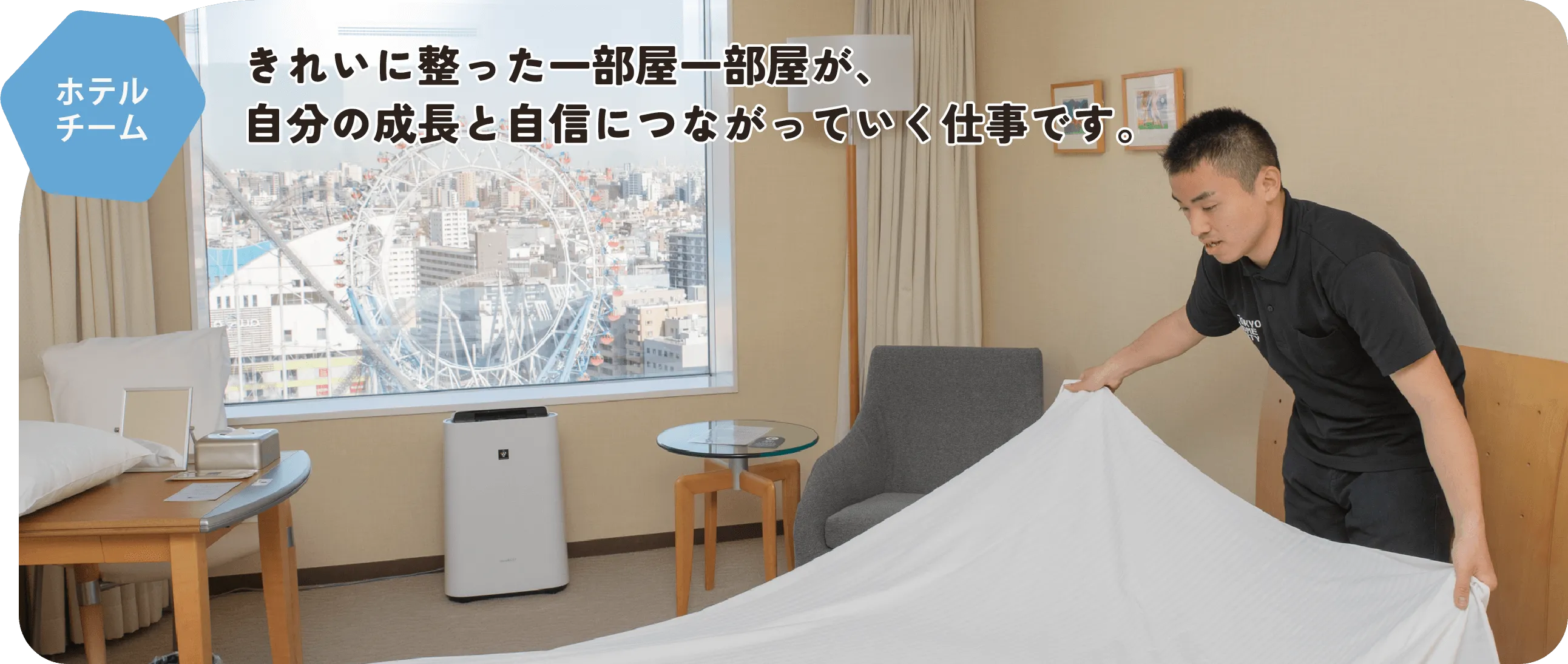 ホテルチーム　きれいに整った一部屋一部屋が、
自分の成長と自信につながっていく仕事です。